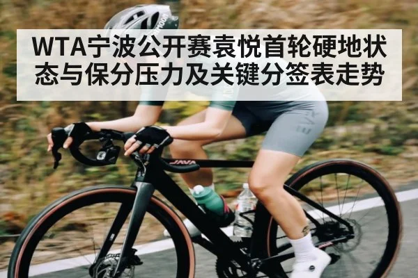 WTA宁波公开赛袁悦首轮硬地状态与保分压力及关键分签表走势