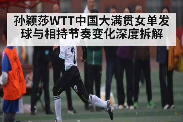孙颖莎WTT中国大满贯女单发球与相持节奏变化深度拆解