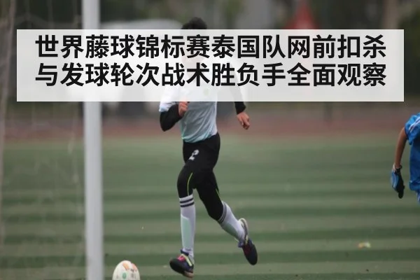 世界藤球锦标赛泰国队网前扣杀与发球轮次战术胜负手全面观察