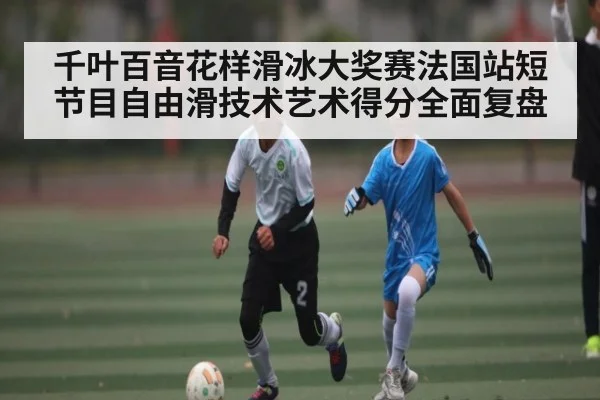 千叶百音花样滑冰大奖赛法国站短节目自由滑技术艺术得分全面复盘