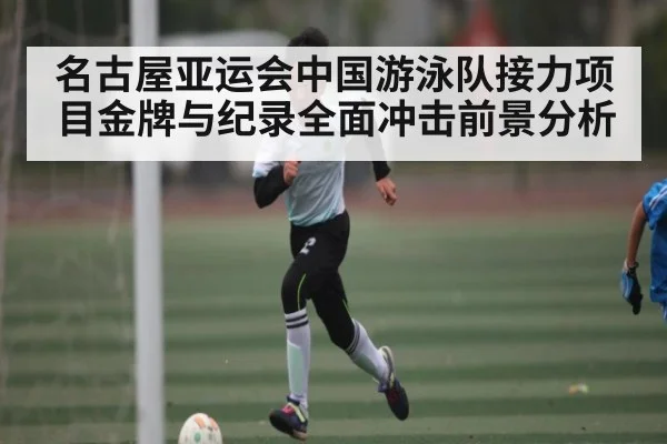 名古屋亚运会中国游泳队接力项目金牌与纪录全面冲击前景分析