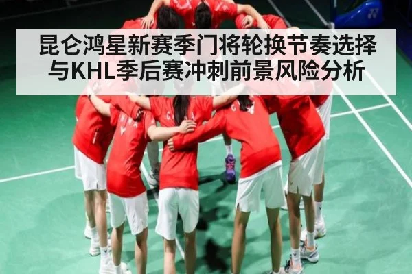 昆仑鸿星新赛季门将轮换节奏选择与KHL季后赛冲刺前景风险分析