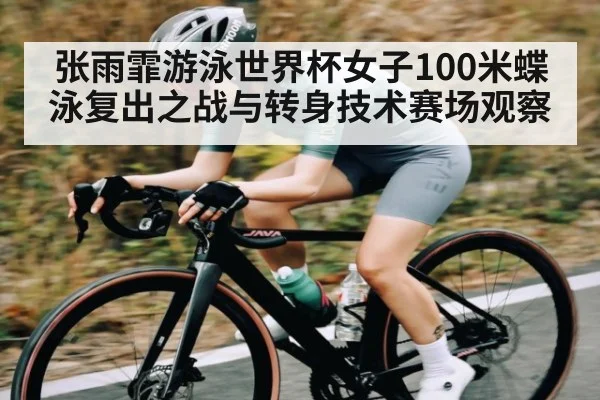 张雨霏游泳世界杯女子100米蝶泳复出之战与转身技术赛场观察