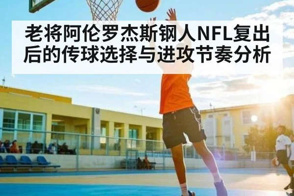 老将阿伦罗杰斯钢人NFL复出后的传球选择与进攻节奏分析